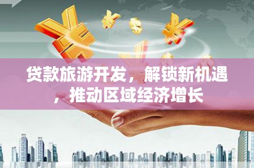 泾源贷款旅游开发，解锁新机遇，推动区域经济增长