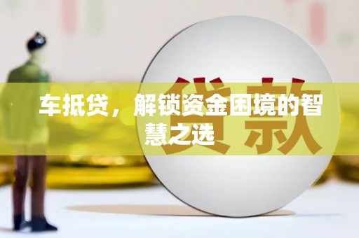 泾源车抵贷，解锁资金困境的智慧之选