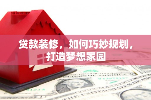 泾源贷款装修，如何巧妙规划，打造梦想家园