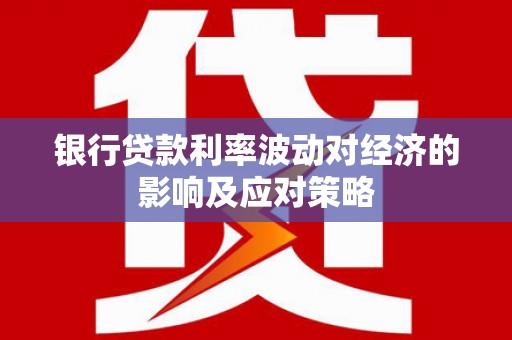 泾源银行贷款利率波动对经济的影响及应对策略