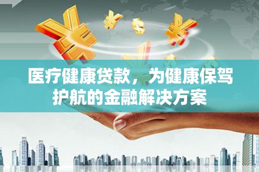 泾源医疗健康贷款，为健康保驾护航的金融解决方案