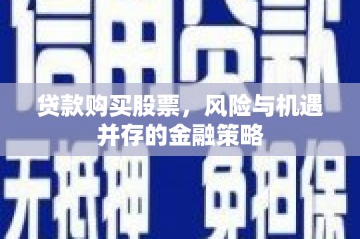 泾源贷款购买股票，风险与机遇并存的金融策略