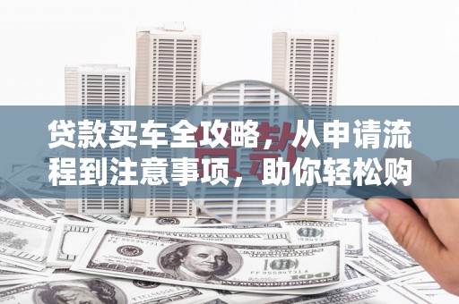 泾源贷款买车全攻略，从申请流程到注意事项，助你轻松购车