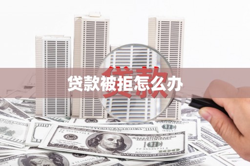 泾源贷款被拒怎么办